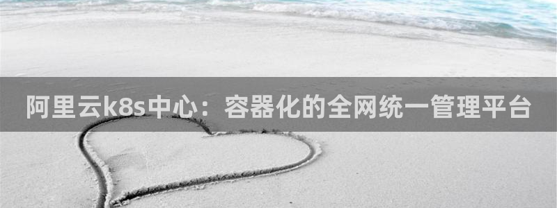 壹号电子娱乐app下载：阿里云k8s中心：容器化的全网统一管理平台
