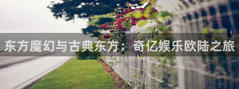 杏鑫娱乐app：东方魔幻与古典东方：奇亿娱乐欧陆之旅