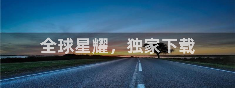 杏鑫娱乐app官网下载：全球星耀，独家下载