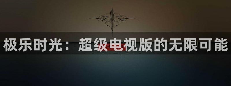 杏鑫娱乐：极乐时光：超级电视版的无限可能