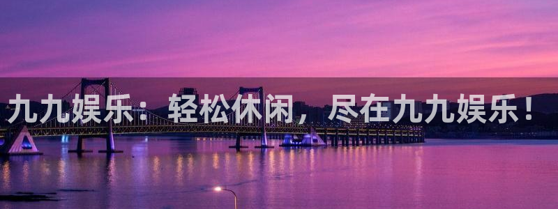 杏鑫娱乐.com：九九娱乐：轻松休闲，尽在九九娱乐！