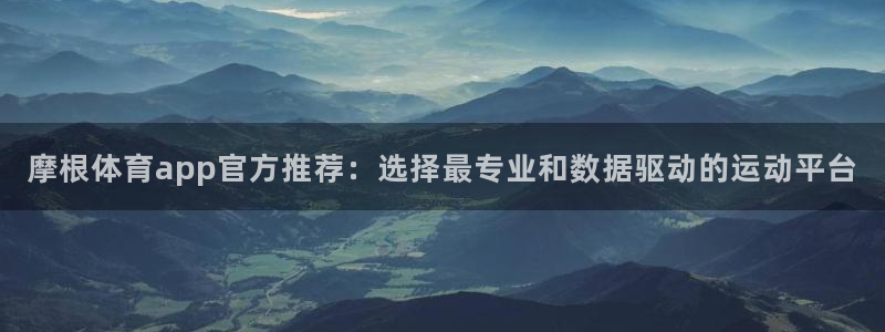 杏鑫娱乐：摩根体育app官方推荐：选择最专业和数据驱动的运动平台