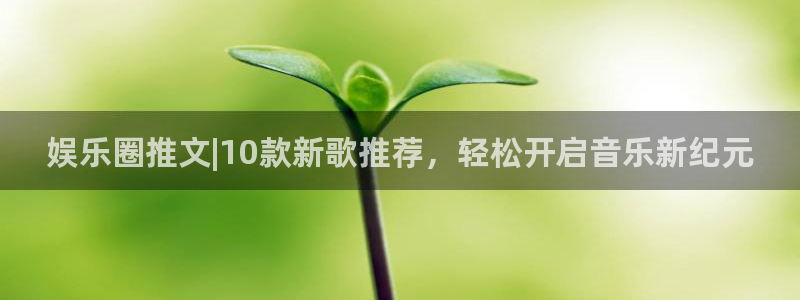 杏鑫娱乐app下载：娱乐圈推文|10款新歌推荐，轻松开启音乐新纪元