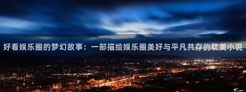 杏鑫娱乐,apk.：好看娱乐圈的梦幻故事：一部描绘娱乐圈美好与平凡共存的耽美小说